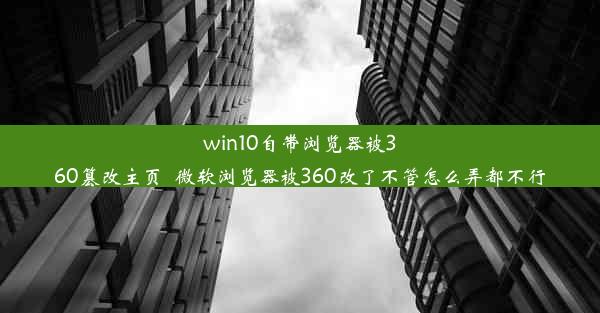 win10自带浏览器被360篡改主页_微软浏览器被360改了不管怎么弄都不行