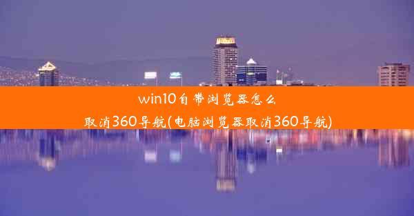 win10自带浏览器怎么取消360导航(电脑浏览器取消360导航)