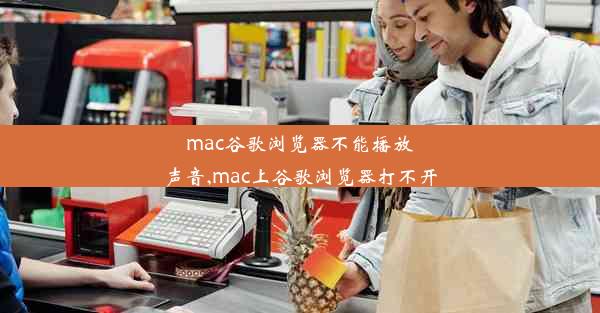 mac谷歌浏览器不能播放声音,mac上谷歌浏览器打不开