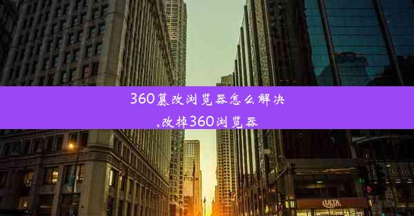 360篡改浏览器怎么解决,改掉360浏览器