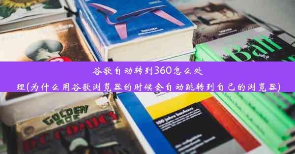 谷歌自动转到360怎么处理(为什么用谷歌浏览器的时候会自动跳转到自己的浏览器)