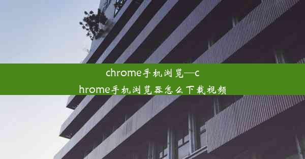 chrome手机浏览—chrome手机浏览器怎么下载视频