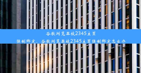 谷歌浏览器被2345主页强制绑定、谷歌浏览器被2345主页强制绑定怎么办