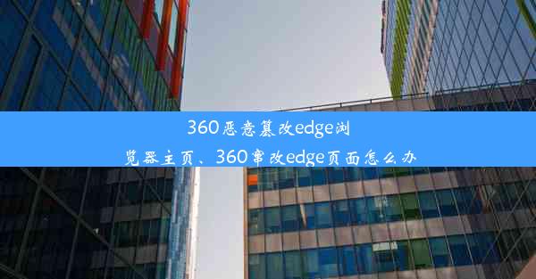 360恶意篡改edge浏览器主页、360窜改edge页面怎么办