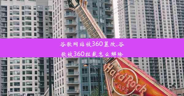 谷歌网站被360篡改,谷歌被360拦截怎么解除