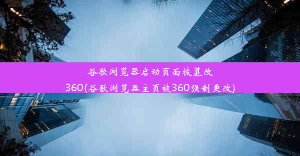 谷歌浏览器启动页面被篡改360(谷歌浏览器主页被360强制更改)