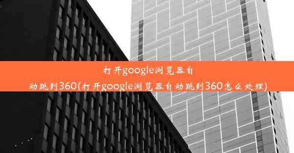 打开google浏览器自动跳到360(打开google浏览器自动跳到360怎么处理)