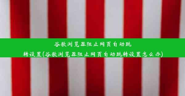 谷歌浏览器阻止网页自动跳转设置(谷歌浏览器阻止网页自动跳转设置怎么办)