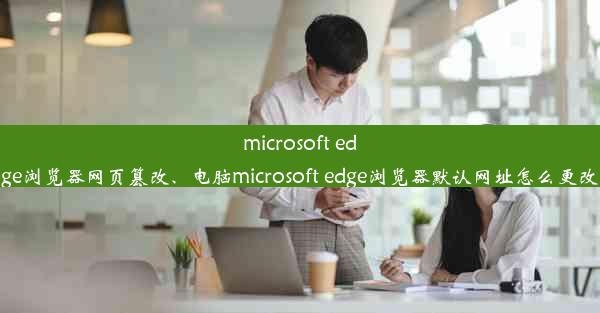 microsoft edge浏览器网页篡改、电脑microsoft edge浏览器默认网址怎么更改