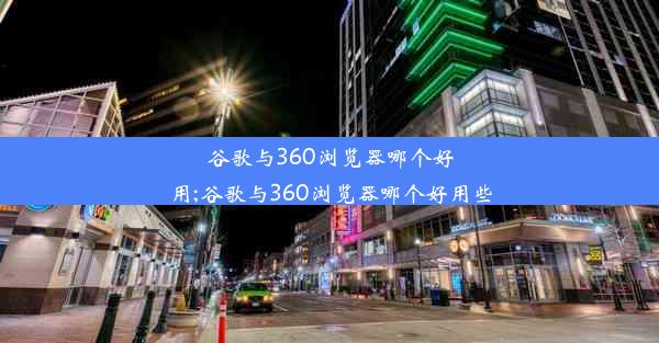 谷歌与360浏览器哪个好用;谷歌与360浏览器哪个好用些