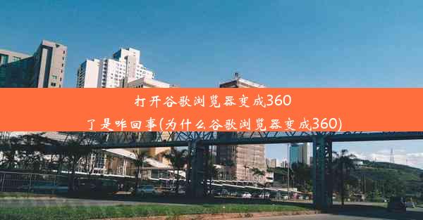 打开谷歌浏览器变成360了是咋回事(为什么谷歌浏览器变成360)