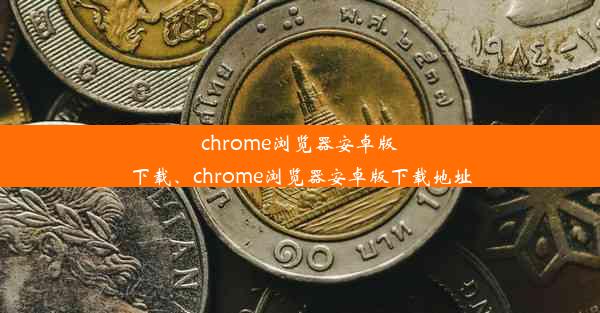 chrome浏览器安卓版下载、chrome浏览器安卓版下载地址