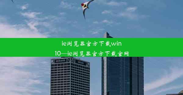 ie浏览器官方下载win10—ie浏览器官方下载官网