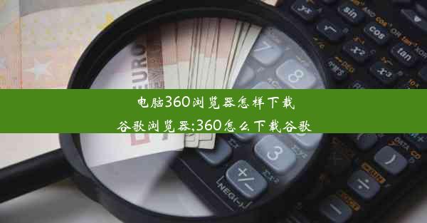 电脑360浏览器怎样下载谷歌浏览器;360怎么下载谷歌