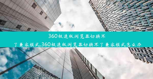 360极速版浏览器切换不了兼容模式,360极速版浏览器切换不了兼容模式怎么办