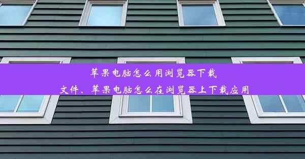 苹果电脑怎么用浏览器下载文件、苹果电脑怎么在浏览器上下载应用