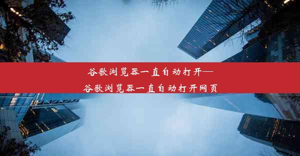 谷歌浏览器一直自动打开—谷歌浏览器一直自动打开网页