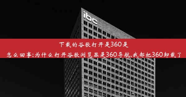 下载的谷歌打开是360是怎么回事;为什么打开谷歌浏览器是360导航,我都把360卸载了