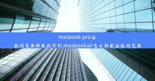 macbook pro谷歌浏览器卸载找不到;macbookair怎么卸载谷歌浏览器