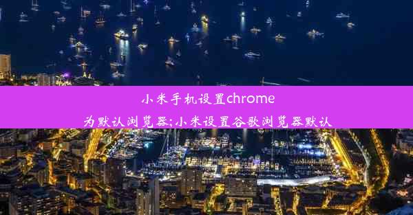 小米手机设置chrome为默认浏览器;小米设置谷歌浏览器默认