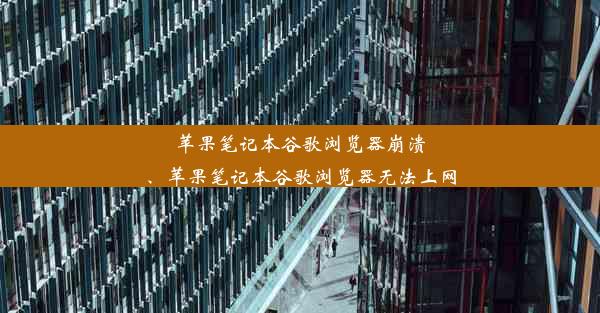 苹果笔记本谷歌浏览器崩溃、苹果笔记本谷歌浏览器无法上网