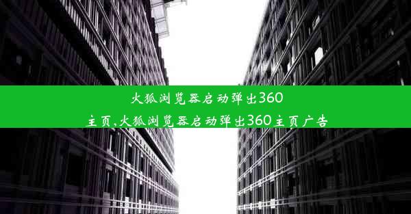 火狐浏览器启动弹出360主页,火狐浏览器启动弹出360主页广告