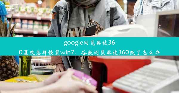 google浏览器被360篡改怎样恢复win7、谷歌浏览器被360改了怎么办