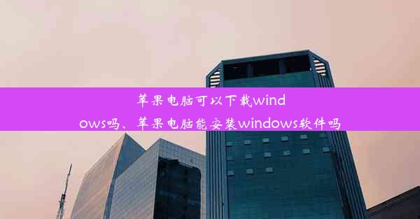 苹果电脑可以下载windows吗、苹果电脑能安装windows软件吗