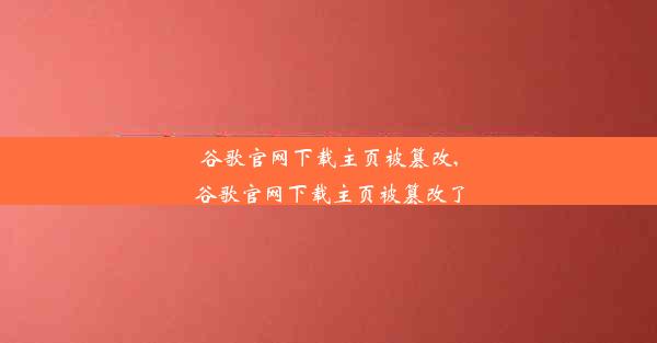 谷歌官网下载主页被篡改,谷歌官网下载主页被篡改了