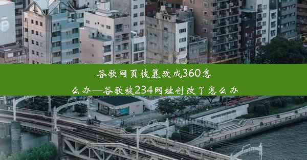 谷歌网页被篡改成360怎么办—谷歌被234网址创改了怎么办