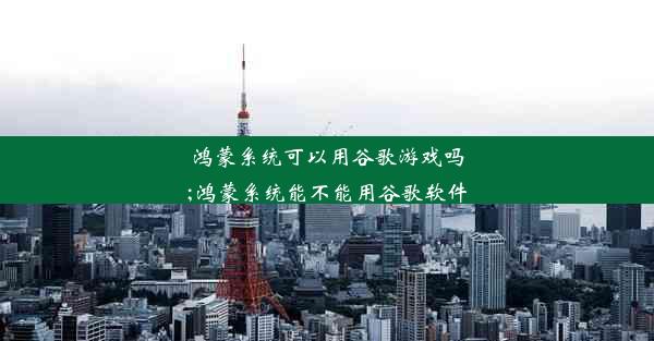 鸿蒙系统可以用谷歌游戏吗;鸿蒙系统能不能用谷歌软件