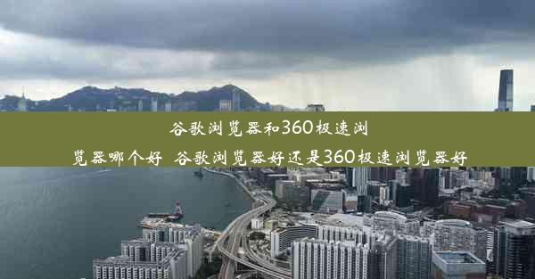 谷歌浏览器和360极速浏览器哪个好_谷歌浏览器好还是360极速浏览器好