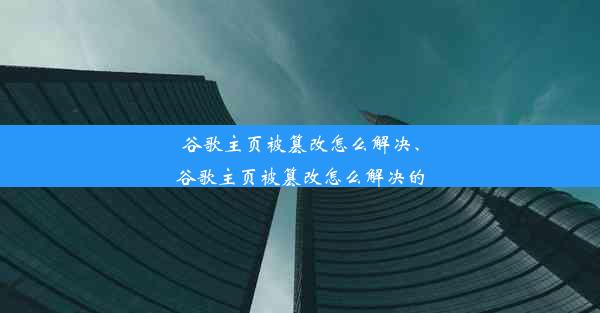 谷歌主页被篡改怎么解决、谷歌主页被篡改怎么解决的