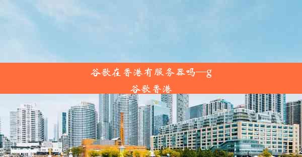 谷歌在香港有服务器吗—g谷歌香港