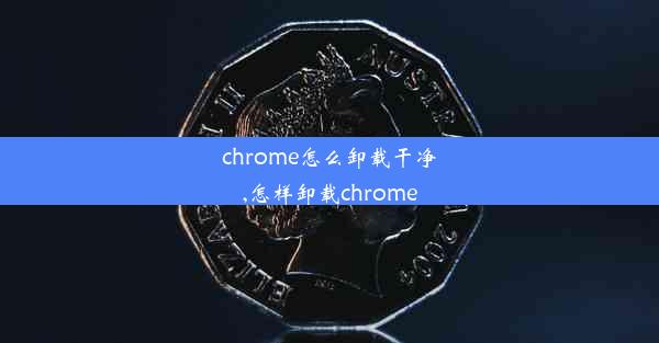 chrome怎么卸载干净,怎样卸载chrome