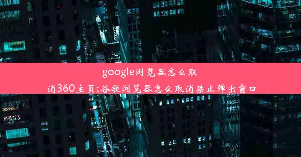 google浏览器怎么取消360主页;谷歌浏览器怎么取消禁止弹出窗口