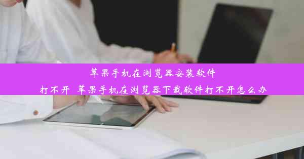 苹果手机在浏览器安装软件打不开_苹果手机在浏览器下载软件打不开怎么办