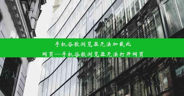 手机谷歌浏览器无法加载此网页—手机谷歌浏览器无法打开网页