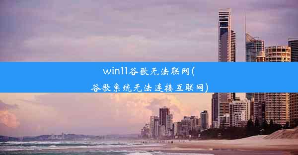 win11谷歌无法联网(谷歌系统无法连接互联网)