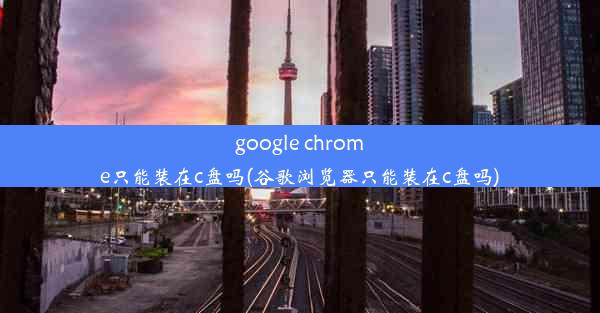 google chrome只能装在c盘吗(谷歌浏览器只能装在c盘吗)