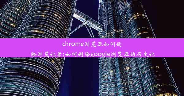 chrome浏览器如何删除浏览记录;如何删除google浏览器的历史记