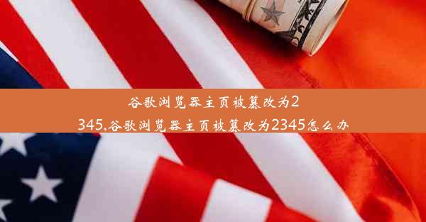 谷歌浏览器主页被篡改为2345,谷歌浏览器主页被篡改为2345怎么办