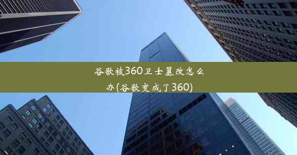 谷歌被360卫士篡改怎么办(谷歌变成了360)