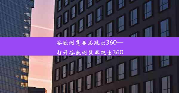 谷歌浏览器总跳出360—打开谷歌浏览器跳出360