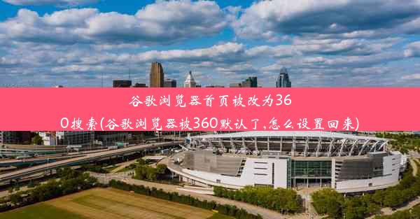 谷歌浏览器首页被改为360搜索(谷歌浏览器被360默认了,怎么设置回来)