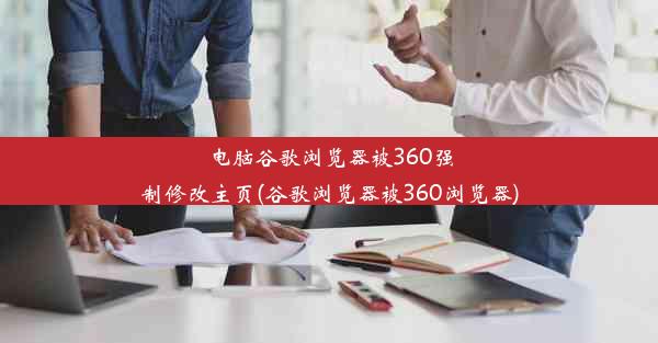 电脑谷歌浏览器被360强制修改主页(谷歌浏览器被360浏览器)