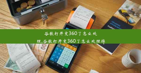 谷歌打开变360了怎么处理,谷歌打开变360了怎么处理掉