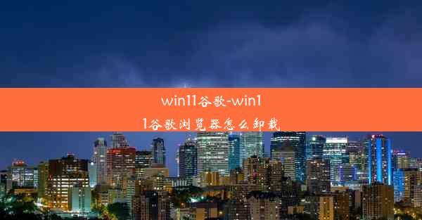 win11谷歌-win11谷歌浏览器怎么卸载