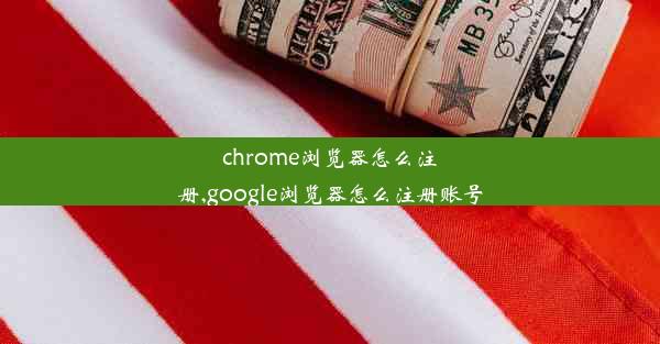 chrome浏览器怎么注册,google浏览器怎么注册账号