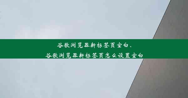 谷歌浏览器新标签页空白、谷歌浏览器新标签页怎么设置空白